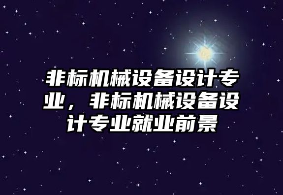 非標機械設備設計專業(yè)，非標機械設備設計專業(yè)就業(yè)前景