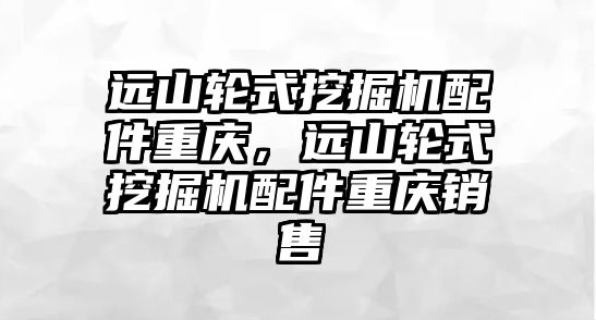 遠山輪式挖掘機配件重慶，遠山輪式挖掘機配件重慶銷售