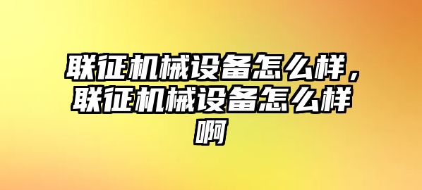 聯(lián)征機(jī)械設(shè)備怎么樣，聯(lián)征機(jī)械設(shè)備怎么樣啊