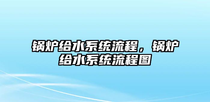 鍋爐給水系統(tǒng)流程，鍋爐給水系統(tǒng)流程圖