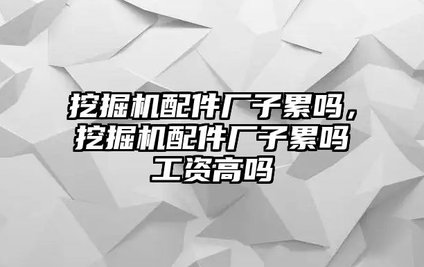 挖掘機(jī)配件廠子累嗎，挖掘機(jī)配件廠子累嗎工資高嗎