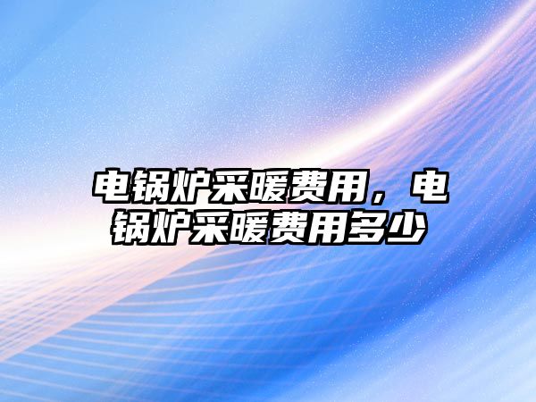 電鍋爐采暖費(fèi)用，電鍋爐采暖費(fèi)用多少