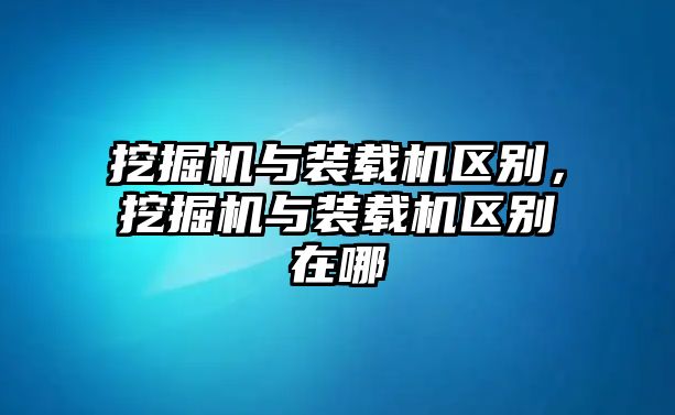 挖掘機(jī)與裝載機(jī)區(qū)別，挖掘機(jī)與裝載機(jī)區(qū)別在哪