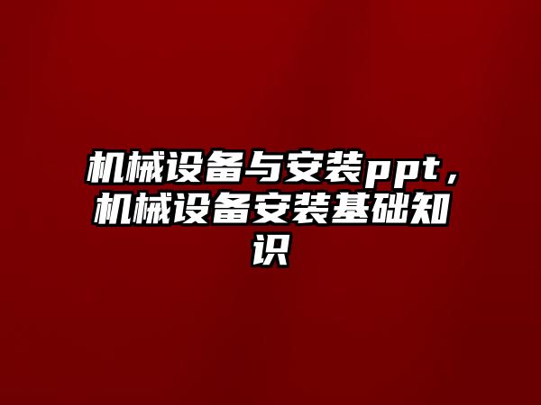 機(jī)械設(shè)備與安裝ppt，機(jī)械設(shè)備安裝基礎(chǔ)知識(shí)