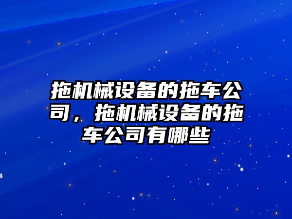 拖機械設備的拖車公司，拖機械設備的拖車公司有哪些