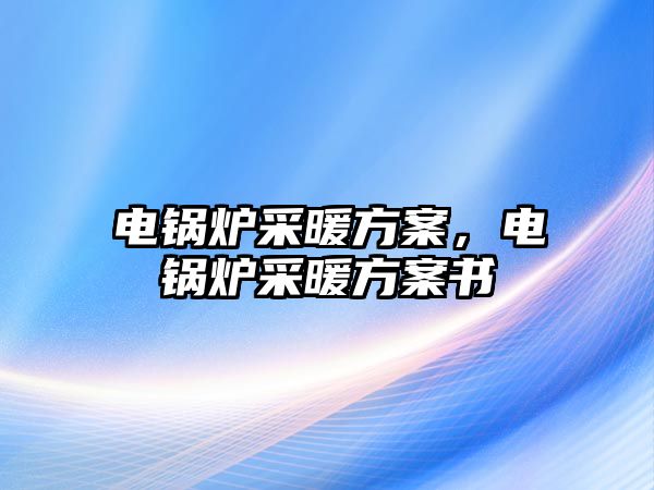 電鍋爐采暖方案，電鍋爐采暖方案書