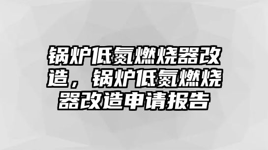 鍋爐低氮燃燒器改造，鍋爐低氮燃燒器改造申請報告