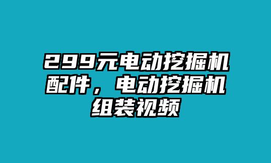 299元電動(dòng)挖掘機(jī)配件，電動(dòng)挖掘機(jī)組裝視頻