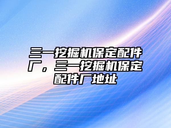 三一挖掘機(jī)保定配件廠，三一挖掘機(jī)保定配件廠地址