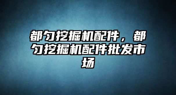 都勻挖掘機配件，都勻挖掘機配件批發(fā)市場