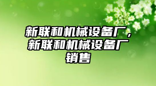 新聯(lián)和機(jī)械設(shè)備廠，新聯(lián)和機(jī)械設(shè)備廠銷售