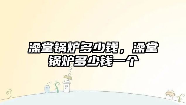 澡堂鍋爐多少錢，澡堂鍋爐多少錢一個