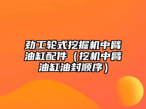 勁工輪式挖掘機(jī)中臂油缸配件（挖機(jī)中臂油缸油封順序）