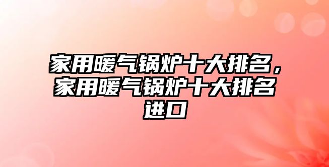 家用暖氣鍋爐十大排名，家用暖氣鍋爐十大排名進(jìn)口