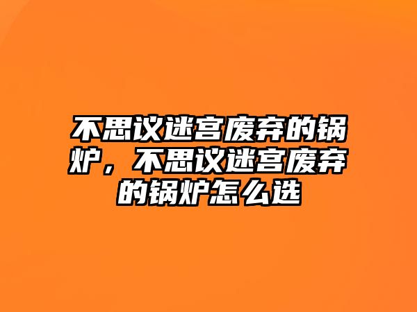 不思議迷宮廢棄的鍋爐，不思議迷宮廢棄的鍋爐怎么選