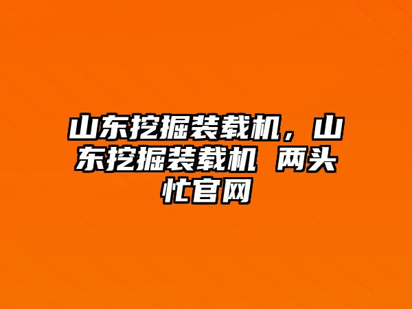 山東挖掘裝載機，山東挖掘裝載機 兩頭忙官網(wǎng)