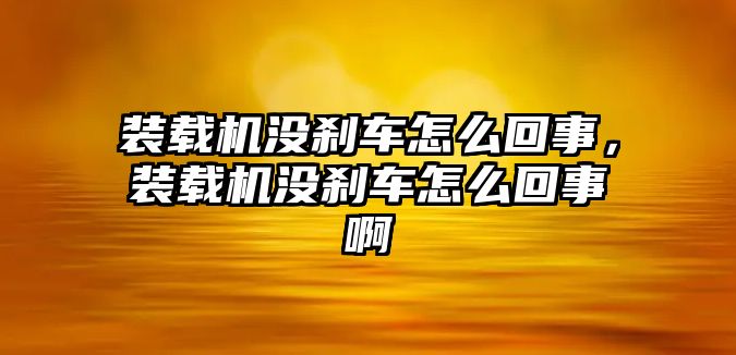 裝載機沒剎車怎么回事，裝載機沒剎車怎么回事啊