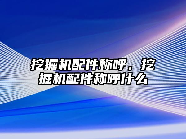 挖掘機配件稱呼，挖掘機配件稱呼什么