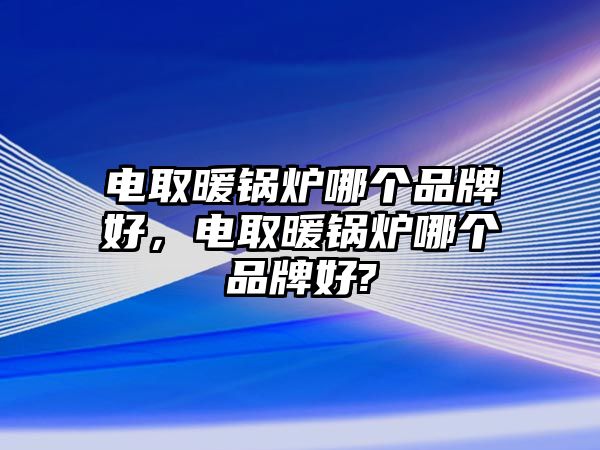 電取暖鍋爐哪個(gè)品牌好，電取暖鍋爐哪個(gè)品牌好?