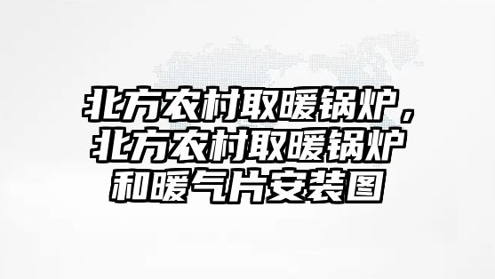 北方農(nóng)村取暖鍋爐，北方農(nóng)村取暖鍋爐和暖氣片安裝圖