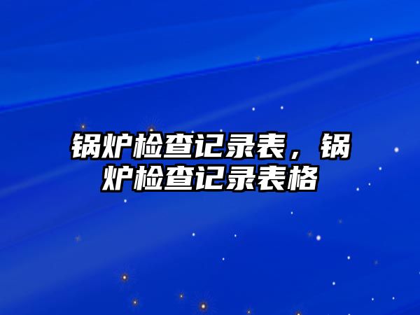 鍋爐檢查記錄表，鍋爐檢查記錄表格