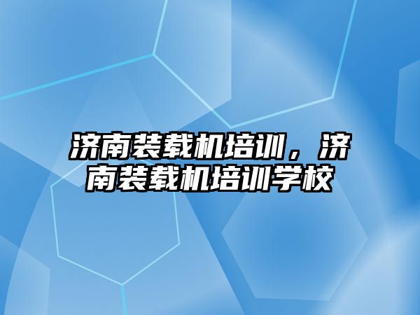 濟南裝載機培訓，濟南裝載機培訓學校