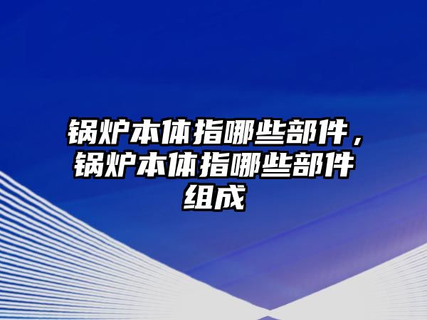 鍋爐本體指哪些部件，鍋爐本體指哪些部件組成