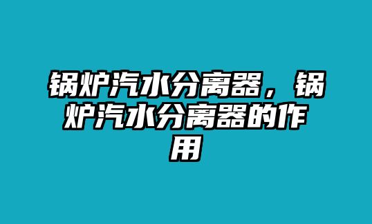 鍋爐汽水分離器，鍋爐汽水分離器的作用