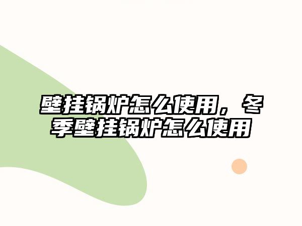 壁掛鍋爐怎么使用，冬季壁掛鍋爐怎么使用