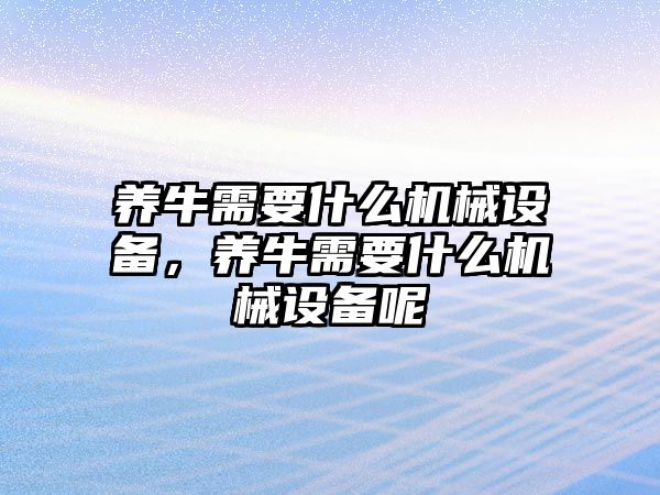 養(yǎng)牛需要什么機械設(shè)備，養(yǎng)牛需要什么機械設(shè)備呢