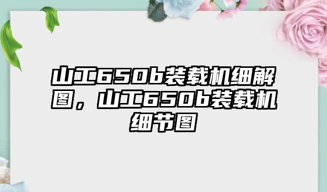 山工650b裝載機細解圖，山工650b裝載機細節(jié)圖