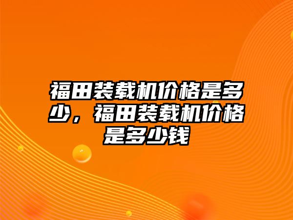 福田裝載機(jī)價(jià)格是多少，福田裝載機(jī)價(jià)格是多少錢