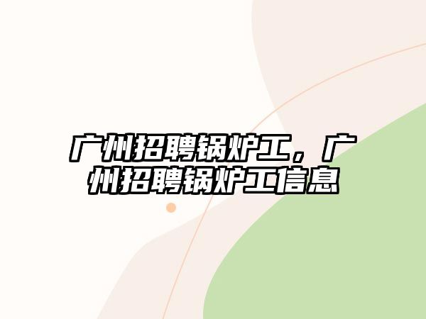 廣州招聘鍋爐工，廣州招聘鍋爐工信息