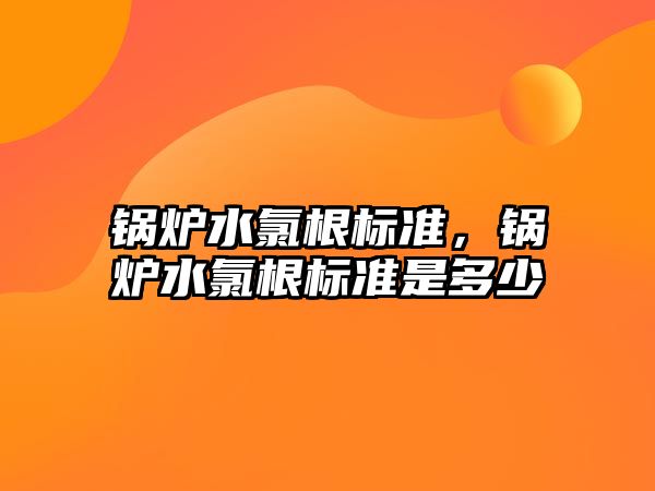 鍋爐水氯根標(biāo)準(zhǔn)，鍋爐水氯根標(biāo)準(zhǔn)是多少