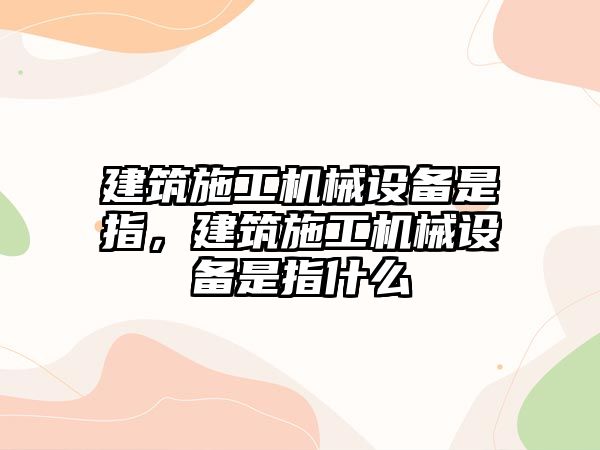 建筑施工機(jī)械設(shè)備是指，建筑施工機(jī)械設(shè)備是指什么