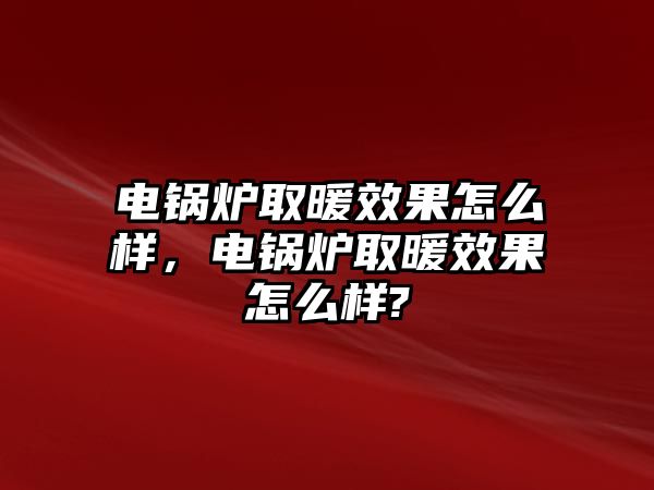 電鍋爐取暖效果怎么樣，電鍋爐取暖效果怎么樣?