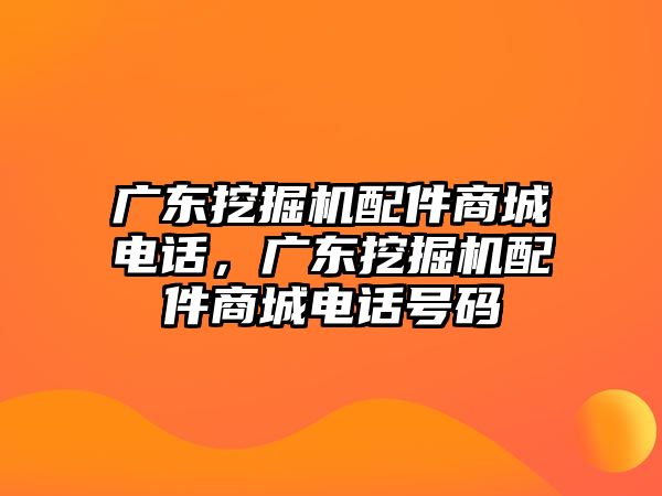 廣東挖掘機配件商城電話，廣東挖掘機配件商城電話號碼