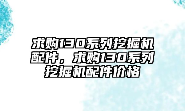 求購130系列挖掘機(jī)配件，求購130系列挖掘機(jī)配件價(jià)格