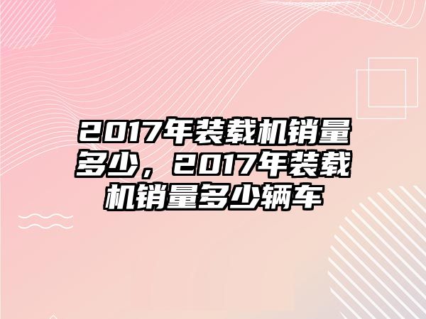 2017年裝載機(jī)銷量多少，2017年裝載機(jī)銷量多少輛車