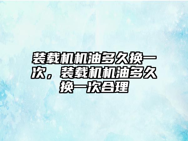 裝載機機油多久換一次，裝載機機油多久換一次合理