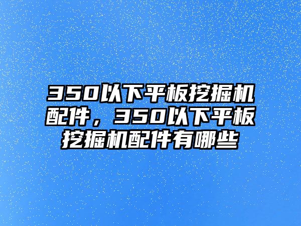 350以下平板挖掘機配件，350以下平板挖掘機配件有哪些