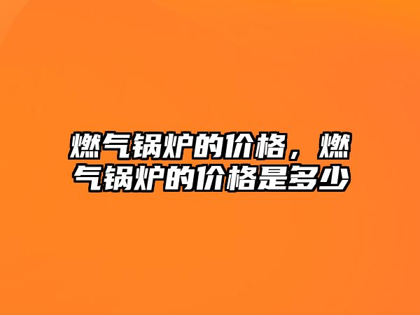 燃?xì)忮仩t的價格，燃?xì)忮仩t的價格是多少