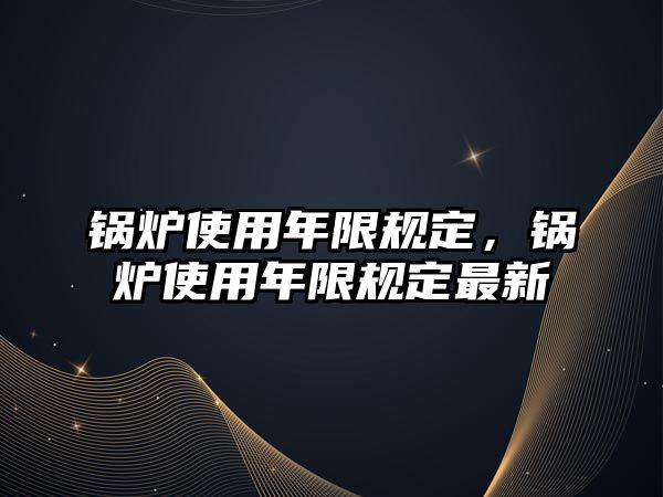 鍋爐使用年限規(guī)定，鍋爐使用年限規(guī)定最新