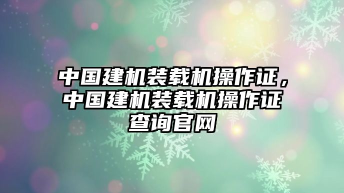 中國建機(jī)裝載機(jī)操作證，中國建機(jī)裝載機(jī)操作證查詢官網(wǎng)