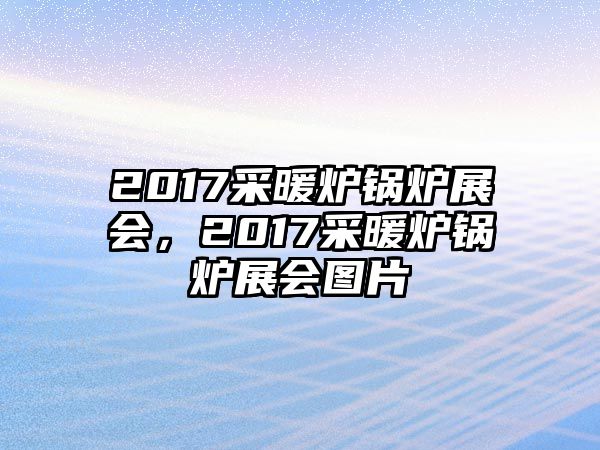 2017采暖爐鍋爐展會(huì)，2017采暖爐鍋爐展會(huì)圖片