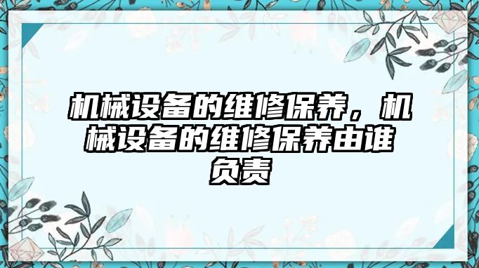 機(jī)械設(shè)備的維修保養(yǎng)，機(jī)械設(shè)備的維修保養(yǎng)由誰負(fù)責(zé)