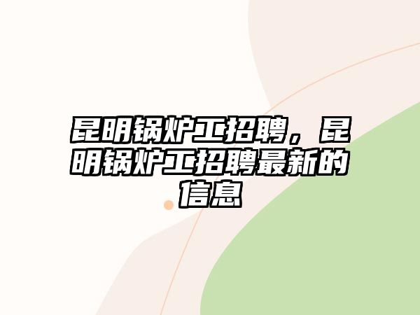 昆明鍋爐工招聘，昆明鍋爐工招聘最新的信息