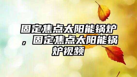 固定焦點(diǎn)太陽能鍋爐，固定焦點(diǎn)太陽能鍋爐視頻