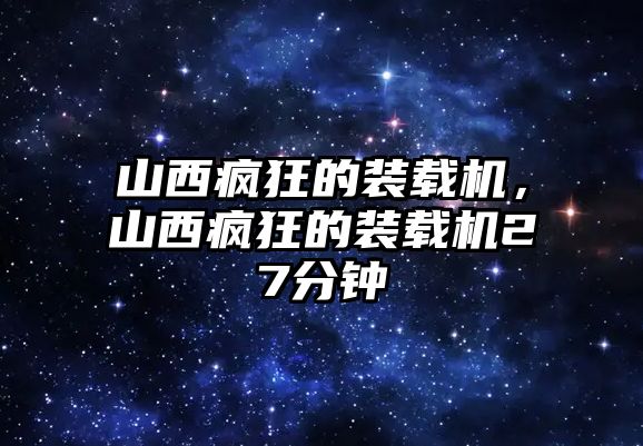 山西瘋狂的裝載機(jī)，山西瘋狂的裝載機(jī)27分鐘