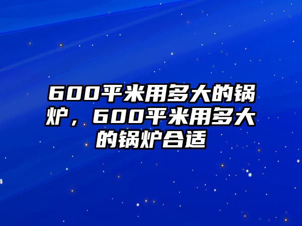 600平米用多大的鍋爐，600平米用多大的鍋爐合適